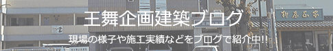 王舞企画建築ブログ　現場の様子や施工実績などをブログで紹介中!!